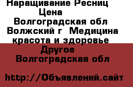 Наращивание Ресниц . › Цена ­ 500 - Волгоградская обл., Волжский г. Медицина, красота и здоровье » Другое   . Волгоградская обл.